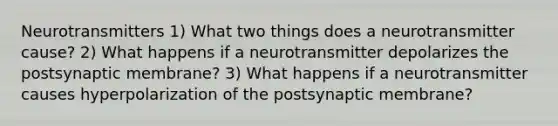 Neurotransmitters 1) What two things does a neurotransmitter cause? 2) What happens if a neurotransmitter depolarizes the postsynaptic membrane? 3) What happens if a neurotransmitter causes hyperpolarization of the postsynaptic membrane?