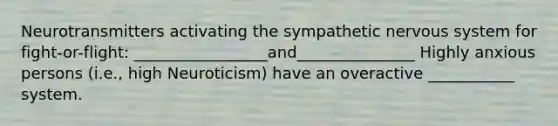 Neurotransmitters activating the sympathetic nervous system for fight-or-flight: _________________and_______________ Highly anxious persons (i.e., high Neuroticism) have an overactive ___________ system.