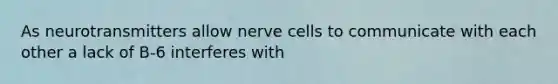 As neurotransmitters allow nerve cells to communicate with each other a lack of B-6 interferes with