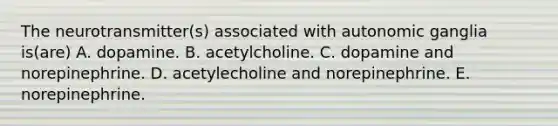 The neurotransmitter(s) associated with autonomic ganglia is(are) A. dopamine. B. acetylcholine. C. dopamine and norepinephrine. D. acetylecholine and norepinephrine. E. norepinephrine.