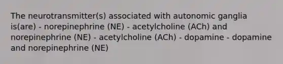 The neurotransmitter(s) associated with autonomic ganglia is(are) - norepinephrine (NE) - acetylcholine (ACh) and norepinephrine (NE) - acetylcholine (ACh) - dopamine - dopamine and norepinephrine (NE)