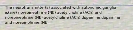 The neurotransmitter(s) associated with autonomic ganglia is(are) norepinephrine (NE) acetylcholine (ACh) and norepinephrine (NE) acetylcholine (ACh) dopamine dopamine and norepinphrine (NE)