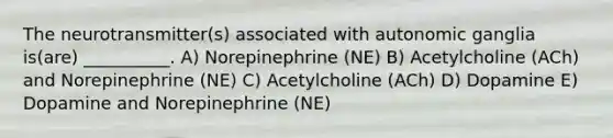 The neurotransmitter(s) associated with autonomic ganglia is(are) __________. A) Norepinephrine (NE) B) Acetylcholine (ACh) and Norepinephrine (NE) C) Acetylcholine (ACh) D) Dopamine E) Dopamine and Norepinephrine (NE)