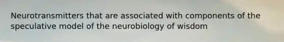 Neurotransmitters that are associated with components of the speculative model of the neurobiology of wisdom