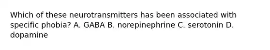 Which of these neurotransmitters has been associated with specific phobia? A. GABA B. norepinephrine C. serotonin D. dopamine