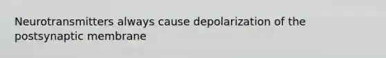 Neurotransmitters always cause depolarization of the postsynaptic membrane