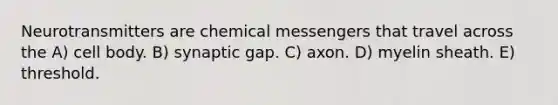 Neurotransmitters are chemical messengers that travel across the A) cell body. B) synaptic gap. C) axon. D) myelin sheath. E) threshold.