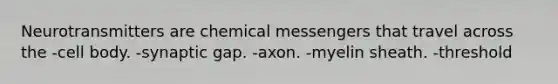 Neurotransmitters are chemical messengers that travel across the -cell body. -synaptic gap. -axon. -myelin sheath. -threshold