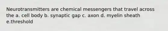 Neurotransmitters are chemical messengers that travel across the a. cell body b. synaptic gap c. axon d. myelin sheath e.threshold