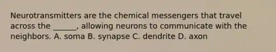 Neurotransmitters are the chemical messengers that travel across the ______, allowing neurons to communicate with the neighbors. A. soma B. synapse C. dendrite D. axon