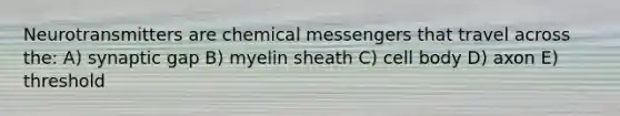 Neurotransmitters are chemical messengers that travel across the: A) synaptic gap B) myelin sheath C) cell body D) axon E) threshold