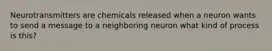 Neurotransmitters are chemicals released when a neuron wants to send a message to a neighboring neuron what kind of process is this?