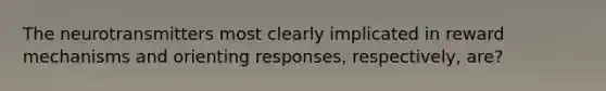 The neurotransmitters most clearly implicated in reward mechanisms and orienting responses, respectively, are?