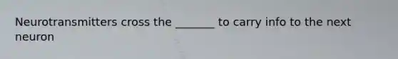 Neurotransmitters cross the _______ to carry info to the next neuron