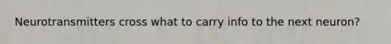 Neurotransmitters cross what to carry info to the next neuron?