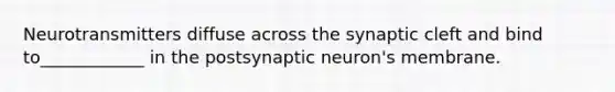 Neurotransmitters diffuse across the synaptic cleft and bind to____________ in the postsynaptic neuron's membrane.