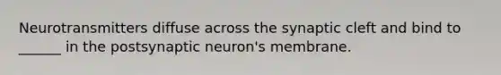 Neurotransmitters diffuse across the synaptic cleft and bind to ______ in the postsynaptic neuron's membrane.