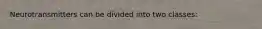 Neurotransmitters can be divided into two classes: