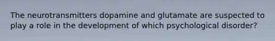 The neurotransmitters dopamine and glutamate are suspected to play a role in the development of which psychological disorder?