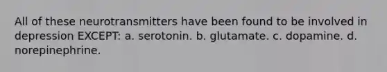 All of these neurotransmitters have been found to be involved in depression EXCEPT: a. serotonin. b. glutamate. c. dopamine. d. norepinephrine.