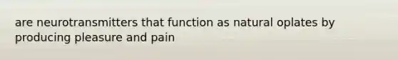 are neurotransmitters that function as natural oplates by producing pleasure and pain