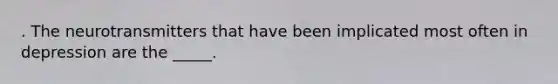 . The neurotransmitters that have been implicated most often in depression are the _____.