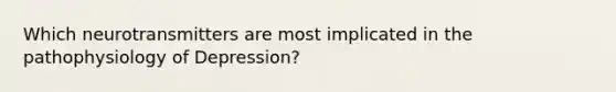 Which neurotransmitters are most implicated in the pathophysiology of Depression?