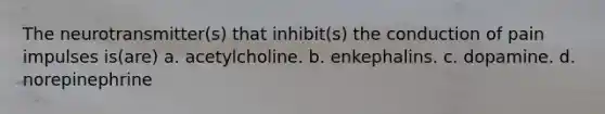 The neurotransmitter(s) that inhibit(s) the conduction of pain impulses is(are) a. acetylcholine. b. enkephalins. c. dopamine. d. norepinephrine