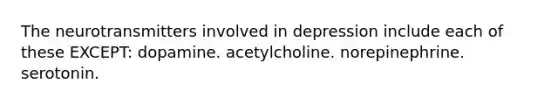 The neurotransmitters involved in depression include each of these EXCEPT: dopamine. acetylcholine. norepinephrine. serotonin.