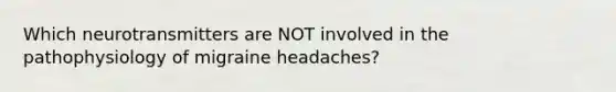 Which neurotransmitters are NOT involved in the pathophysiology of migraine headaches?