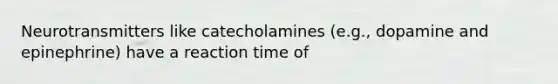 Neurotransmitters like catecholamines (e.g., dopamine and epinephrine) have a reaction time of