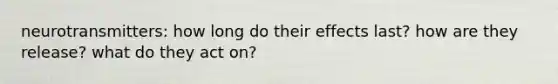 neurotransmitters: how long do their effects last? how are they release? what do they act on?