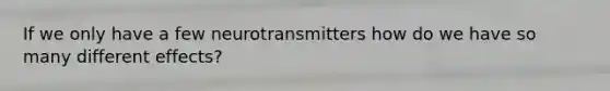 If we only have a few neurotransmitters how do we have so many different effects?