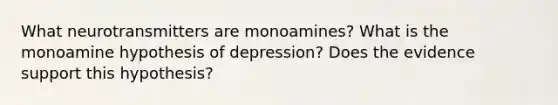 What neurotransmitters are monoamines? What is the monoamine hypothesis of depression? Does the evidence support this hypothesis?