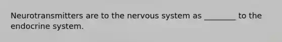 Neurotransmitters are to the nervous system as ________ to the endocrine system.