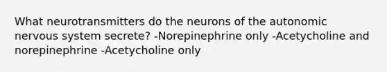 What neurotransmitters do the neurons of the autonomic nervous system secrete? -Norepinephrine only -Acetycholine and norepinephrine -Acetycholine only