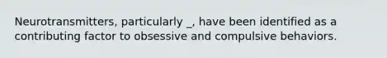 Neurotransmitters, particularly _, have been identified as a contributing factor to obsessive and compulsive behaviors.