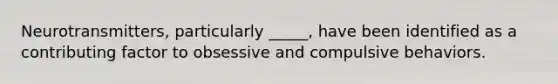 Neurotransmitters, particularly _____, have been identified as a contributing factor to obsessive and compulsive behaviors.