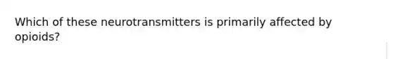Which of these neurotransmitters is primarily affected by opioids?