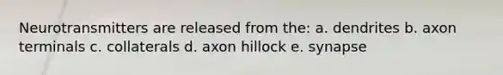 Neurotransmitters are released from the: a. dendrites b. axon terminals c. collaterals d. axon hillock e. synapse
