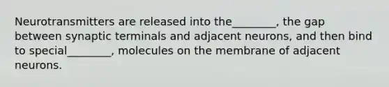 Neurotransmitters are released into the________, the gap between synaptic terminals and adjacent neurons, and then bind to special________, molecules on the membrane of adjacent neurons.