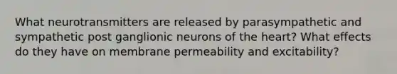 What neurotransmitters are released by parasympathetic and sympathetic post ganglionic neurons of <a href='https://www.questionai.com/knowledge/kya8ocqc6o-the-heart' class='anchor-knowledge'>the heart</a>? What effects do they have on membrane permeability and excitability?