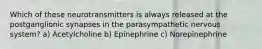 Which of these neurotransmitters is always released at the postganglionic synapses in the parasympathetic nervous system? a) Acetylcholine b) Epinephrine c) Norepinephrine