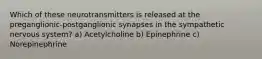 Which of these neurotransmitters is released at the preganglionic-postganglionic synapses in the sympathetic nervous system? a) Acetylcholine b) Epinephrine c) Norepinephrine