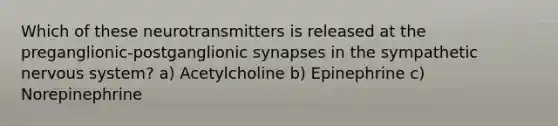 Which of these neurotransmitters is released at the preganglionic-postganglionic synapses in the sympathetic nervous system? a) Acetylcholine b) Epinephrine c) Norepinephrine