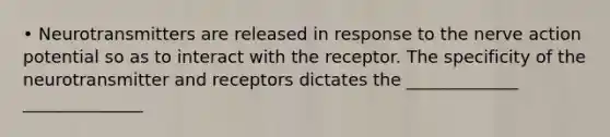 • Neurotransmitters are released in response to the nerve action potential so as to interact with the receptor. The specificity of the neurotransmitter and receptors dictates the _____________ ______________