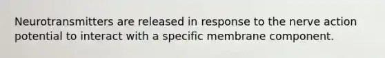 Neurotransmitters are released in response to the nerve action potential to interact with a specific membrane component.