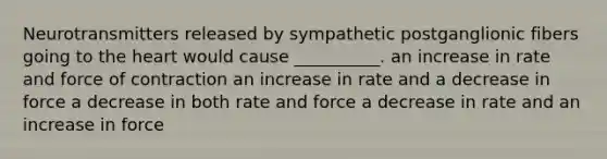 Neurotransmitters released by sympathetic postganglionic fibers going to the heart would cause __________. an increase in rate and force of contraction an increase in rate and a decrease in force a decrease in both rate and force a decrease in rate and an increase in force