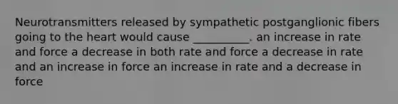 Neurotransmitters released by sympathetic postganglionic fibers going to <a href='https://www.questionai.com/knowledge/kya8ocqc6o-the-heart' class='anchor-knowledge'>the heart</a> would cause __________. an increase in rate and force a decrease in both rate and force a decrease in rate and an increase in force an increase in rate and a decrease in force