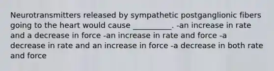 Neurotransmitters released by sympathetic postganglionic fibers going to the heart would cause __________. -an increase in rate and a decrease in force -an increase in rate and force -a decrease in rate and an increase in force -a decrease in both rate and force